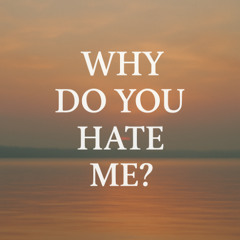 Why do you hate me