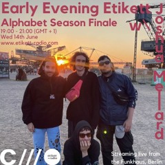 Early Evening Etikett Alphabet Season Finale W: Joshua Mellard 14.06.23