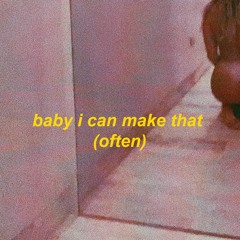 baby i can make that (often)