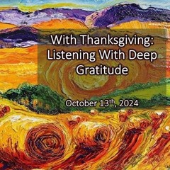 “With Thanksgiving:  Listening With Deep Gratitude”, Oct 13, 2024