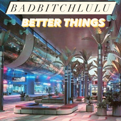 BadBitchLulu- BETTER THINGS