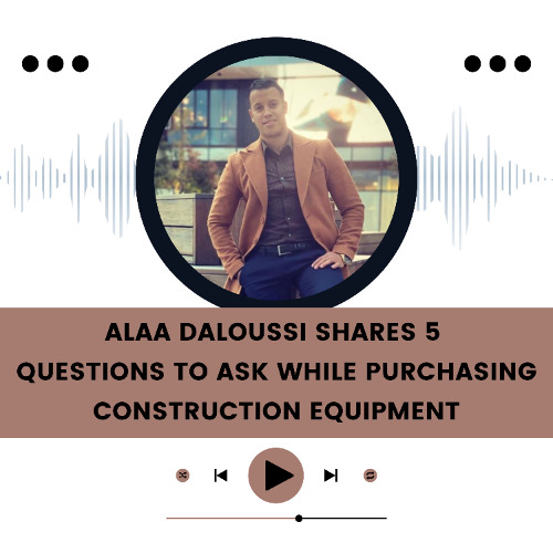 Alaa Daloussi Shares 5 Questions to Ask While Purchasing Construction Equipment