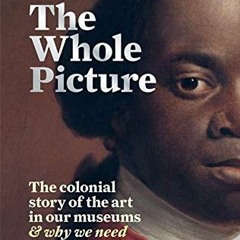 View PDF EBOOK EPUB KINDLE The Whole Picture: The colonial story of the art in our museums & why we