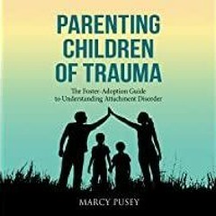 Download~ PDF Parenting Children of Trauma: The Foster-Adoption Guide to Understanding Attachment Di