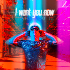 I want you now