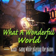Louis Armstrong’s “What A Wonderful World”—この素晴らしき世界—" Kazu" sang while playing the piano.—ピアノ弾き語り