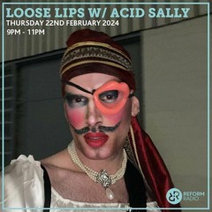 Loose Lips w/ Acid Sally 22-02-24 (Reform Radio)
