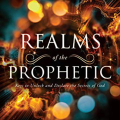 [VIEW] KINDLE 🗸 Realms of the Prophetic: Keys to Unlock and Declare the Secrets of G