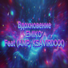 ВДОХНОВЕНИЕ - EMIKO Feat (AMP, KSAVIRIXXX)