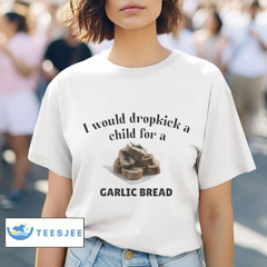 I Would Dropkick A Child For Garlic Bread Shirt