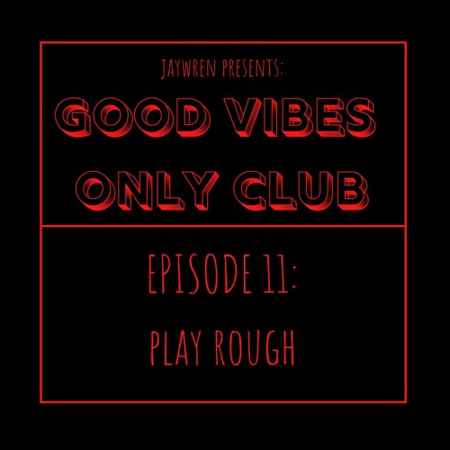 GOOD VIBES ONLY CLUB - Episode 11: Play Rough