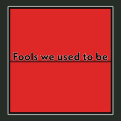 Fools we used to be