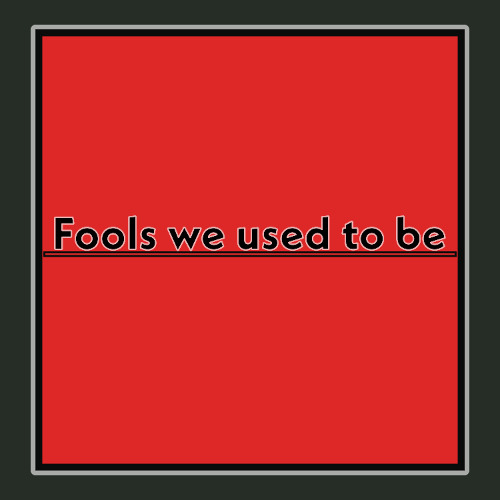 Fools we used to be