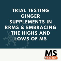 Trial Testing Ginger Supplements in RRMS & Embracing the Highs and Lows of MS