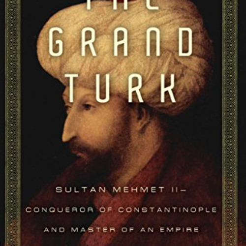 [Read] EPUB 📬 The Grand Turk: Sultan Mehmet II-Conqueror of Constantinople and Maste