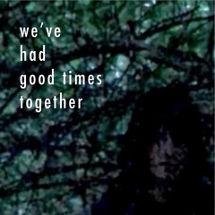 we've had good times together