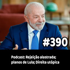 390 - Podcast: Rejeição alastrada; planos de Lula; Direita utópica