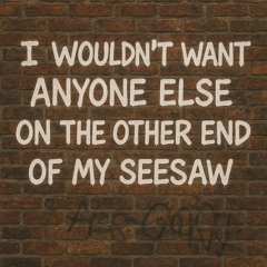 I wouldn’t want anyone else on the other end of my seesaw