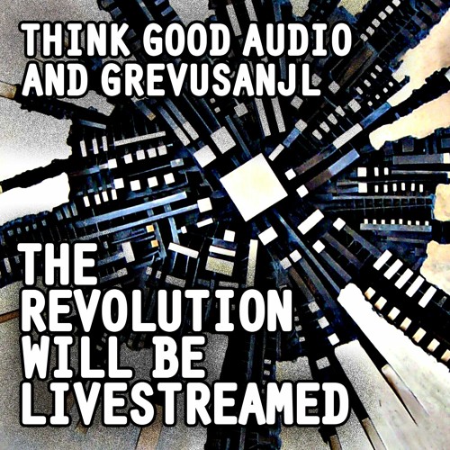 The Revolution Will Be Livestreamed | Think Good Audio & GrevusAnjl