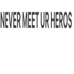 never meet ur heros