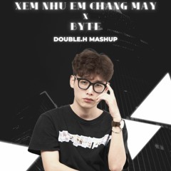 XEM NHƯ EM CHẲNG MAY x BYTE - DOUBLE.H MASHUP