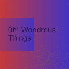 Oh! Wondrous Things