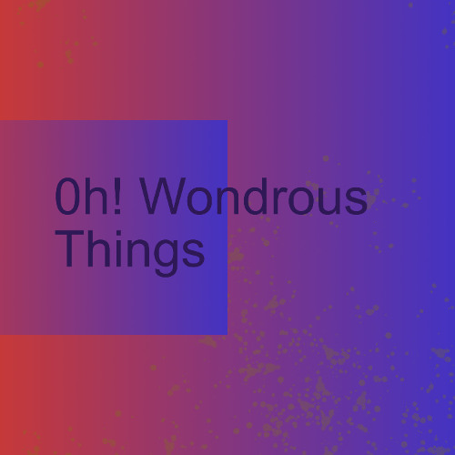 Oh! Wondrous Things