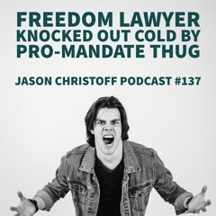 Podcast #137 - Jason Christoff - Freedom Lawyer Knocked Out Cold By Pro-Mandate Thug