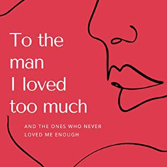 Get EBOOK 📂 To the man I loved too much: And the ones who never loved me enough by