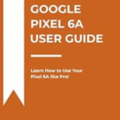 View PDF 📑 GOOGLE PIXEL 6A USER GUIDE: Learn How to Use Your Pixel 6A like Pro! by S