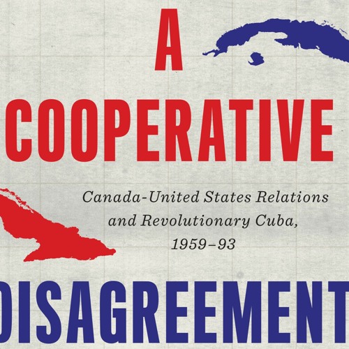 A Cooperative Disagreement: Canada-United States Relations and Revolutionary Cuba, 1959–93