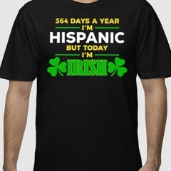 Miss Lyss 364 Days A Year I’m Hispanic But Today I’m Irish Shirt