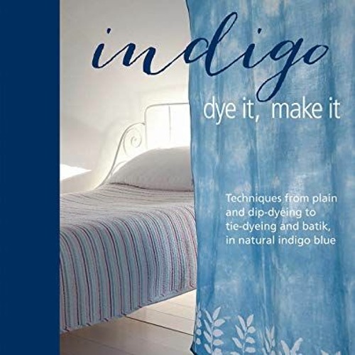 [DOWNLOAD] PDF 💝 Indigo: Dye It, Make It: Techniques from plain and dip-dyeing to ti