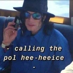 "calling the pol hee-heeice" -michael jackson