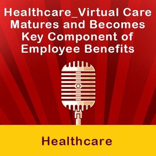 Healthcare Virtual Care Matures And Becomes Key Component Of Employee Benefits