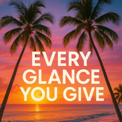 Every glance you give