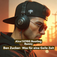 Alxx1K980 (Bootleg Remix) Ben Zucker - Was Für Eine Geile Zeit