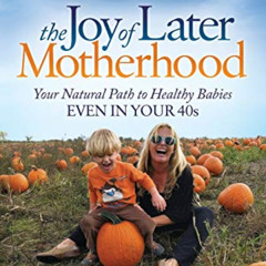 Read PDF 📋 The Joy of Later Motherhood: Your Natural Path to Healthy Babies Even in