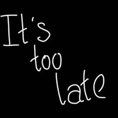 Its Too Late