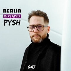 Berlin Mixtapes - Pysh - Episode 047