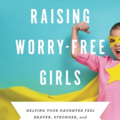 [Get] PDF 📭 Raising Worry-Free Girls: Helping Your Daughter Feel Braver, Stronger, a