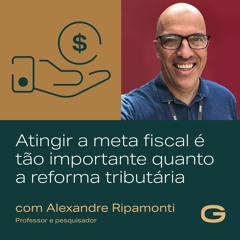 Atingir a meta fiscal é tão importante quanto a reforma tributária com Alexandre Ripamonti