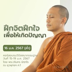 ฝึกจิตฝึกใจเพื่อให้เกิดปัญญา | คอร์สอบรมวิปัสสนากรรมฐาน ตอนที่ 05 || 16 ม.ค. 67 (ค่ำ)