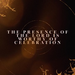 The Presence Of The Lord Is Worthy Of Celebration