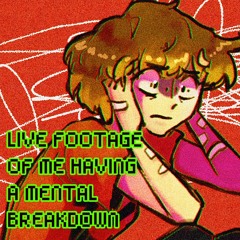 LIVE FOOTAGE OF ME HAVING A MENTAL BREAKDOWN