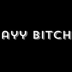 AYY BITCH
