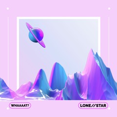 Lone//Star - Whaaaaaat