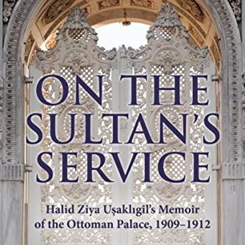 READ KINDLE PDF EBOOK EPUB On the Sultan's Service: Halid Ziya Usakligil's Memoir of the Ottoman Pal