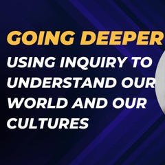 Going Deeper: Using Inquiry to Understand our World and our Cultures