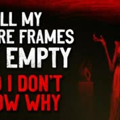 "All my picture frames are empty, and I don't know why" Creepypasta